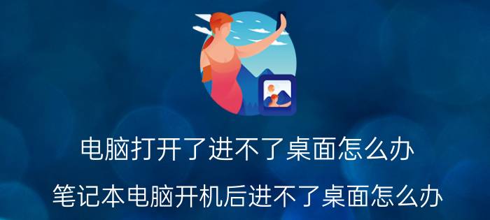 电脑打开了进不了桌面怎么办 笔记本电脑开机后进不了桌面怎么办？